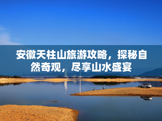 安徽天柱山旅游攻略，探秘自然奇观，尽享山水盛宴