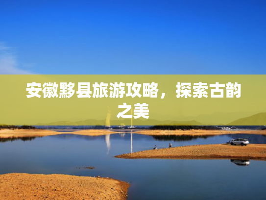 安徽黟县旅游攻略，探索古韵之美
