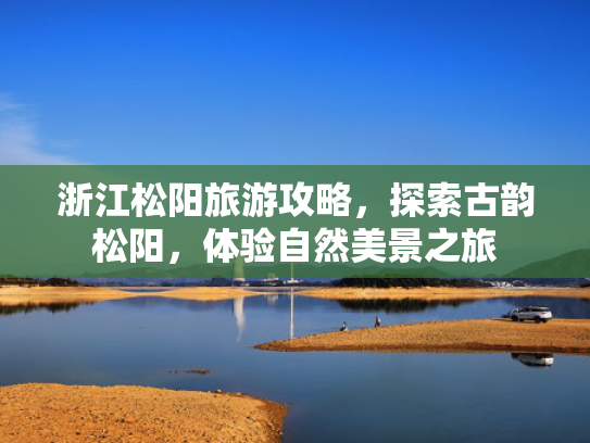浙江松阳旅游攻略,探索古韵松阳,体验自然美景之旅 浙江松阳旅游攻略,探索古韵松阳,体验自然美景之旅