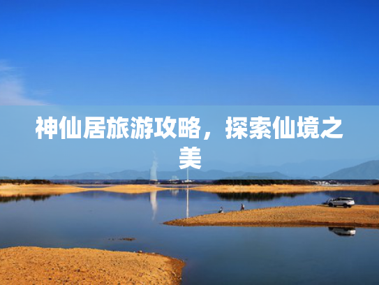 神仙居旅游攻略，探索仙境之美