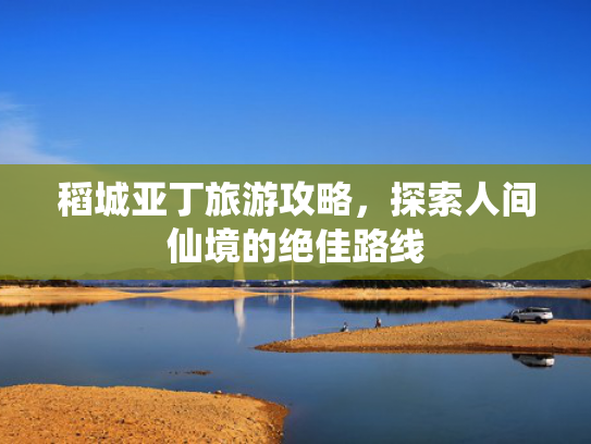 稻城亚丁旅游攻略,探索人间仙境的绝佳路线 稻城亚丁旅游攻略,探索人间仙境的绝佳路线