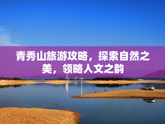 青秀山旅游攻略，探索自然之美，领略人文之韵
