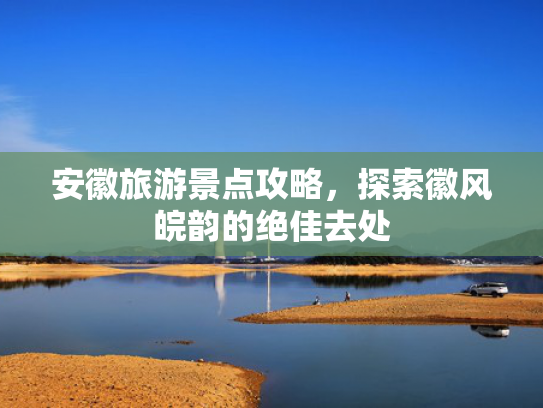安徽旅游景点攻略，探索徽风皖韵的绝佳去处