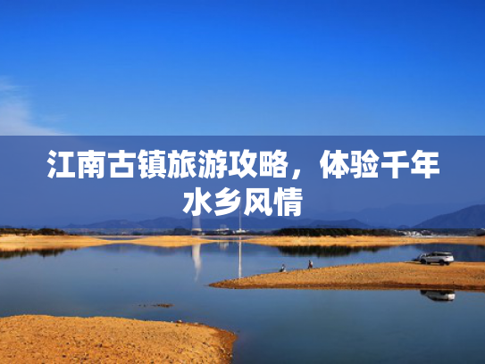 江南古镇旅游攻略，体验千年水乡风情