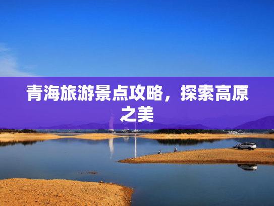 青海旅游景点攻略，探索高原之美