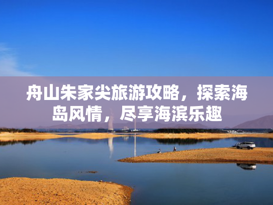 舟山朱家尖旅游攻略,探索海岛风情,尽享海滨乐趣 舟山朱家尖旅游攻略,探索海岛风情,尽享海滨乐趣