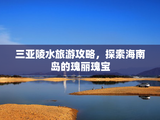 三亚陵水旅游攻略，探索海南岛的瑰丽瑰宝