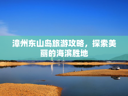 漳州东山岛旅游攻略，探索美丽的海滨胜地