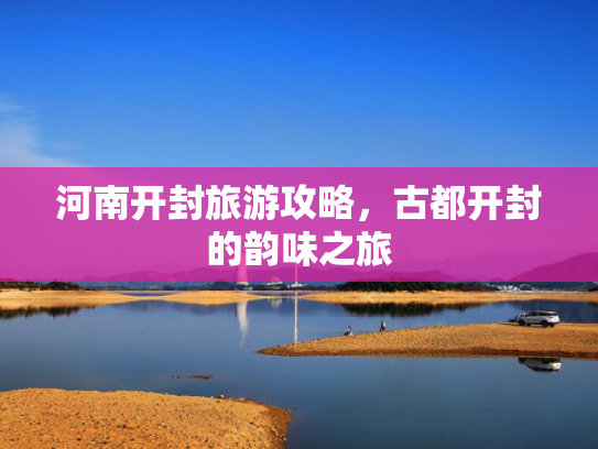 河南开封旅游攻略,古都开封的韵味之旅 河南开封旅游攻略,古都开封的韵味之旅
