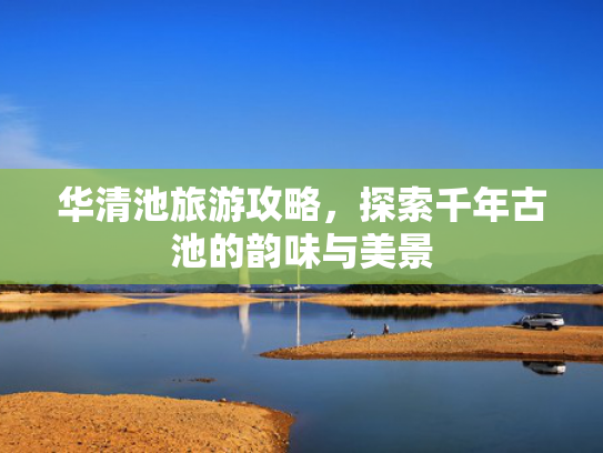 华清池旅游攻略，探索千年古池的韵味与美景
