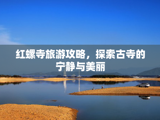 红螺寺旅游攻略,探索古寺的宁静与美丽 红螺寺旅游攻略,探索古寺的宁静与美丽