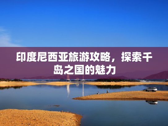 印度尼西亚旅游攻略，探索千岛之国的魅力