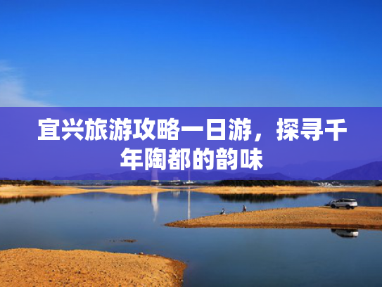 宜兴旅游攻略一日游，探寻千年陶都的韵味