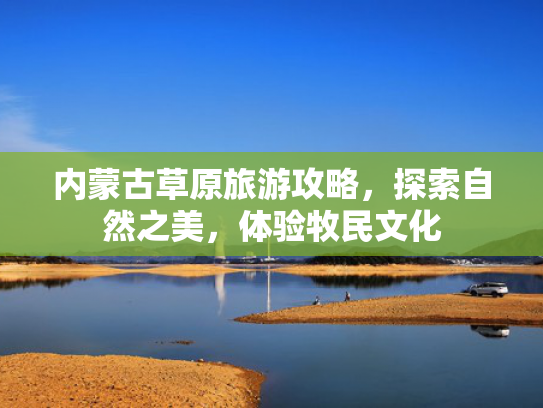 内蒙古草原旅游攻略,探索自然之美,体验牧民文化 内蒙古草原旅游攻略,探索自然之美,体验牧民文化