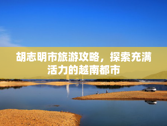 胡志明市旅游攻略，探索充满活力的越南都市