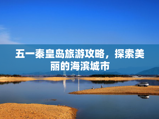 五一秦皇岛旅游攻略，探索美丽的海滨城市