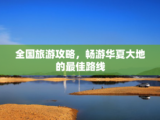 全国旅游攻略,畅游华夏大地的最佳路线 全国旅游攻略,畅游华夏大地的最佳路线