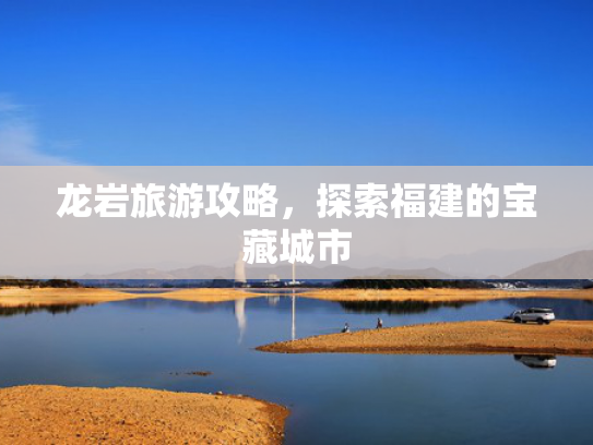 龙岩旅游攻略，探索福建的宝藏城市