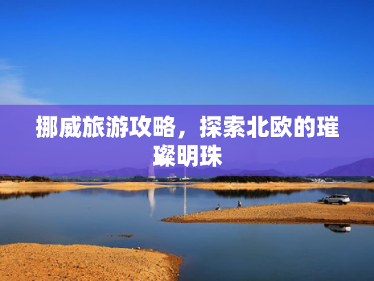 挪威旅游攻略,探索北欧的璀璨明珠 挪威旅游攻略,探索北欧的璀璨明珠