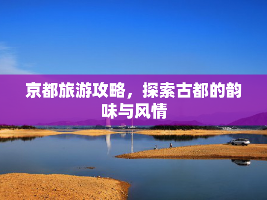京都旅游攻略，探索古都的韵味与风情