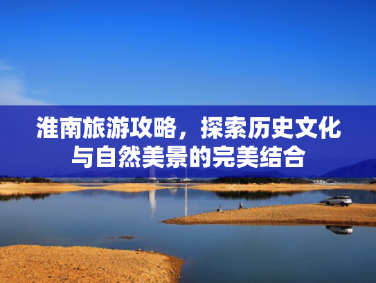 淮南旅游攻略，探索历史文化与自然美景的完美结合
