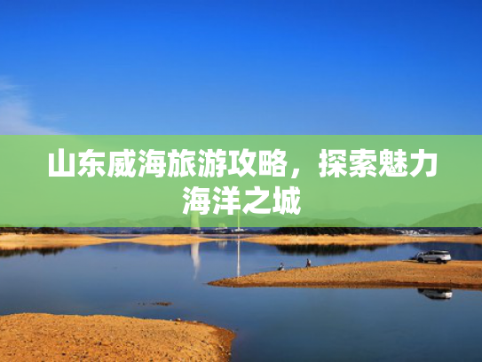 山东威海旅游攻略，探索魅力海洋之城