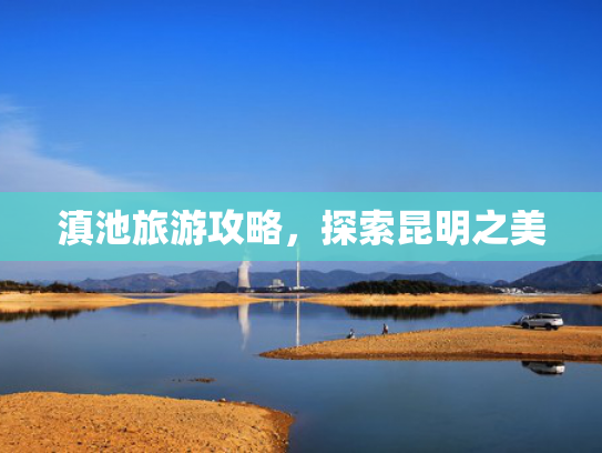 滇池旅游攻略，探索昆明之美