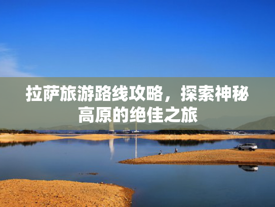 拉萨旅游路线攻略，探索神秘高原的绝佳之旅