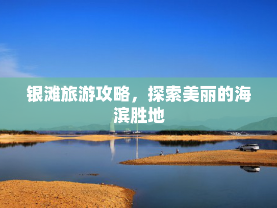 银滩旅游攻略，探索美丽的海滨胜地