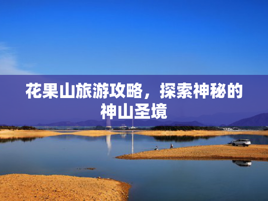 花果山旅游攻略,探索神秘的神山圣境 花果山旅游攻略,探索神秘的神山圣境