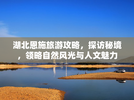 湖北恩施旅游攻略，探访秘境，领略自然风光与人文魅力