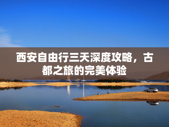 西安自由行三天深度攻略，古都之旅的完美体验