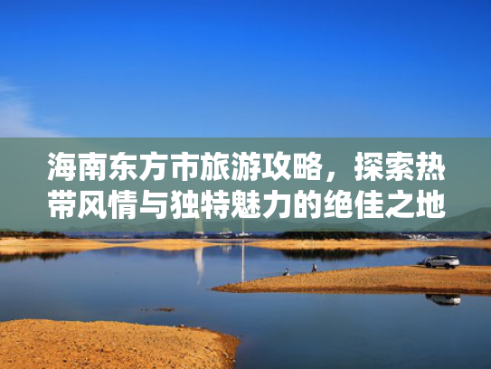 海南东方市旅游攻略,探索热带风情与独特魅力的绝佳之地 海南东方市旅游攻略,探索热带风情与独特魅力的绝佳之地