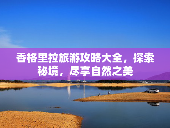 香格里拉旅游攻略大全，探索秘境，尽享自然之美