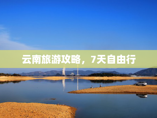 云南旅游攻略，7天自由行
