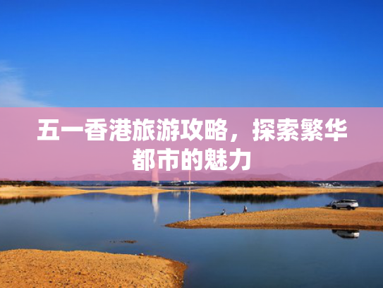 五一香港旅游攻略，探索繁华都市的魅力