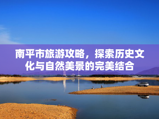 南平市旅游攻略，探索历史文化与自然美景的完美结合