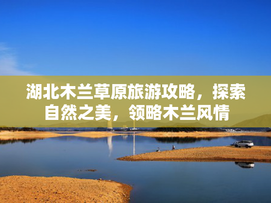 湖北木兰草原旅游攻略，探索自然之美，领略木兰风情