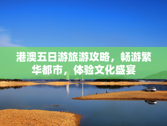 港澳五日游旅游攻略,畅游繁华都市,体验文化盛宴 港澳五日游旅游攻略,畅游繁华都市,体验文化盛宴