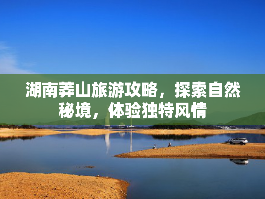 湖南莽山旅游攻略,探索自然秘境,体验独特风情 湖南莽山旅游攻略,探索自然秘境,体验独特风情