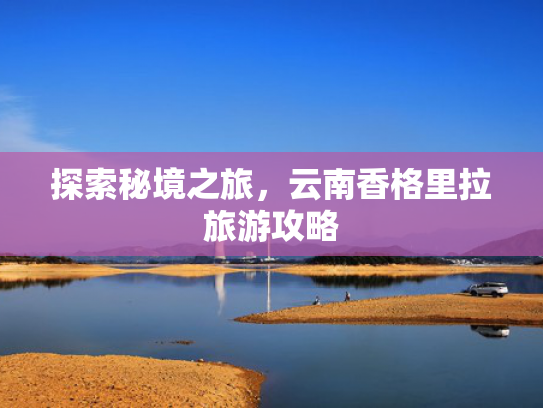 探索秘境之旅，云南香格里拉旅游攻略