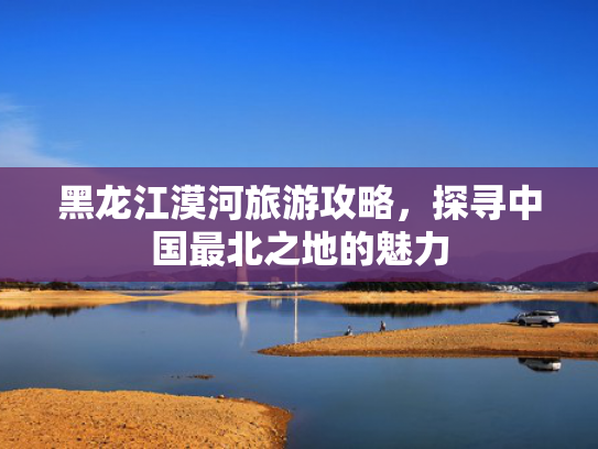 黑龙江漠河旅游攻略,探寻中国最北之地的魅力 黑龙江漠河旅游攻略,探寻中国最北之地的魅力