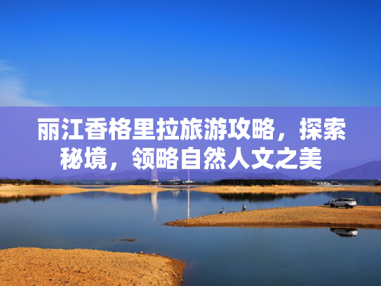 丽江香格里拉旅游攻略，探索秘境，领略自然人文之美