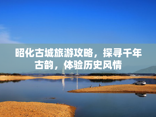 昭化古城旅游攻略，探寻千年古韵，体验历史风情