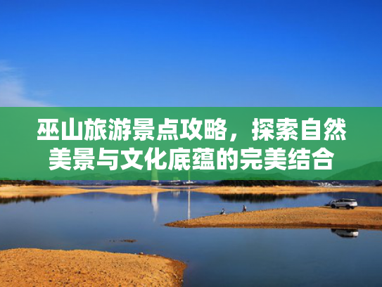 巫山旅游景点攻略，探索自然美景与文化底蕴的完美结合