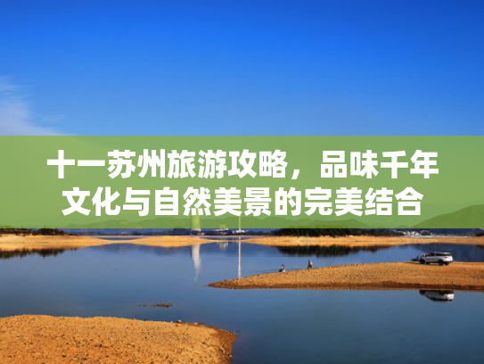 十一苏州旅游攻略，品味千年文化与自然美景的完美结合
