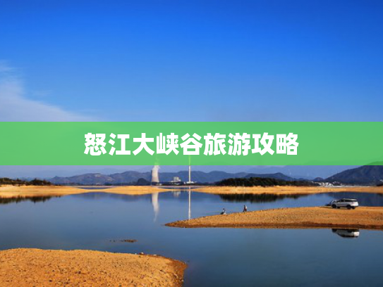 怒江大峡谷旅游攻略 怒江大峡谷旅游攻略