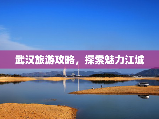 武汉旅游攻略，探索魅力江城