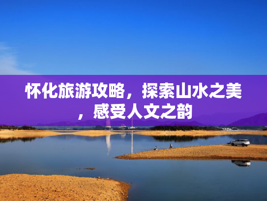 怀化旅游攻略，探索山水之美，感受人文之韵
