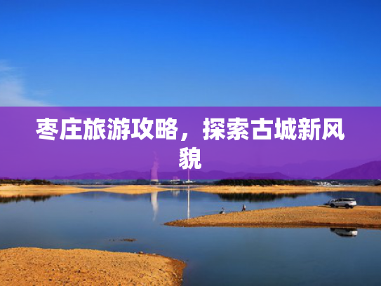 枣庄旅游攻略，探索古城新风貌